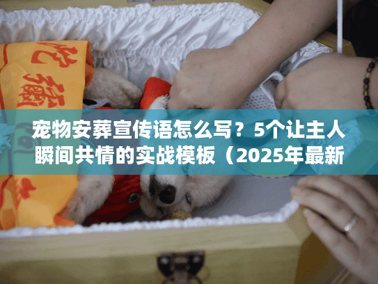 宠物安葬宣传语怎么写？5个让主人瞬间共情的实战模板（2025年最新）