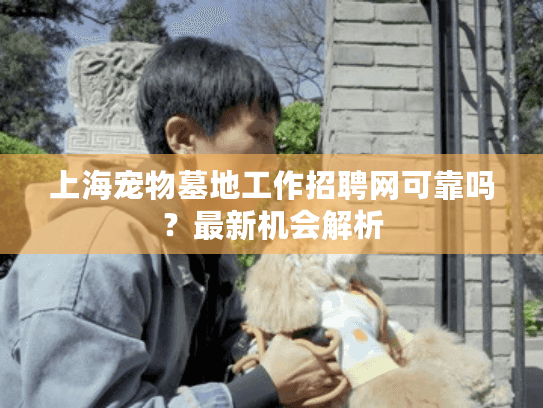 上海宠物墓地工作招聘网可靠吗？最新机会解析