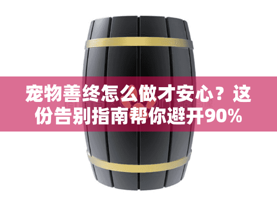 宠物善终怎么做才安心？这份告别指南帮你避开90%的遗憾