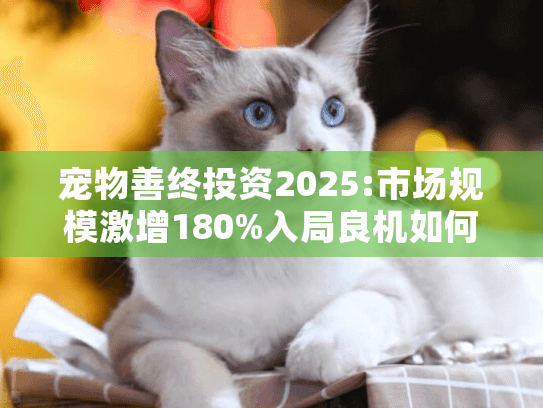 宠物善终投资2025:市场规模激增180%入局良机如何把握?