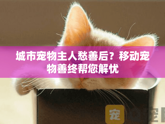 城市宠物主人愁善后？移动宠物善终帮您解忧