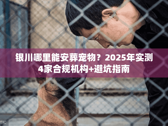 银川哪里能安葬宠物？2025年实测4家合规机构+避坑指南