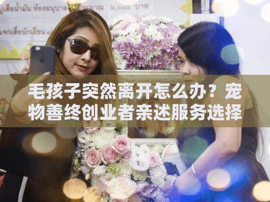 毛孩子突然离开怎么办？宠物善终创业者亲述服务选择5大黄金标准