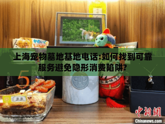 上海宠物墓地基地电话:如何找到可靠服务避免隐形消费陷阱?