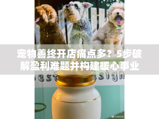 宠物善终开店痛点多？5步破解盈利难题并构建暖心事业