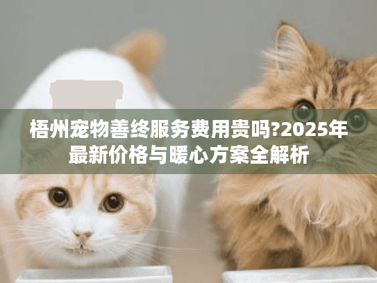 梧州宠物善终服务费用贵吗?2025年最新价格与暖心方案全解析