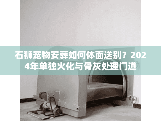 石狮宠物安葬如何体面送别？2024年单独火化与骨灰处理门道