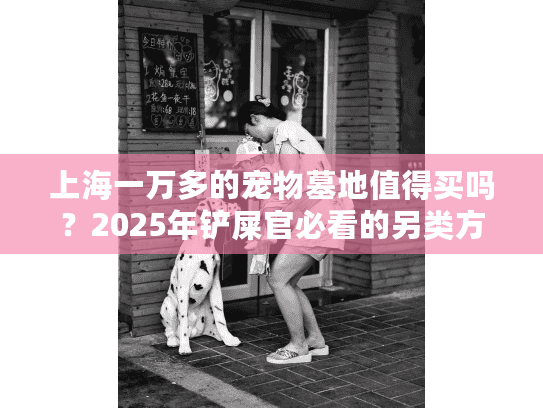 上海一万多的宠物墓地值得买吗？2025年铲屎官必看的另类方案解析