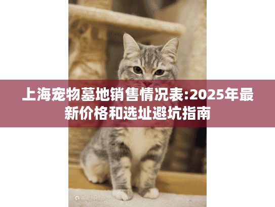 上海宠物墓地销售情况表:2025年最新价格和选址避坑指南