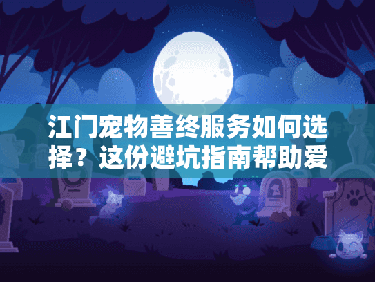 江门宠物善终服务如何选择？这份避坑指南帮助爱宠走好最后一程