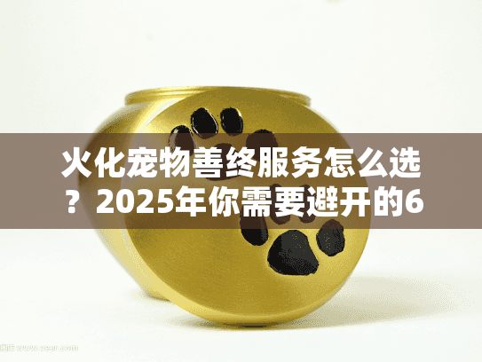 火化宠物善终服务怎么选？2025年你需要避开的6个坑！