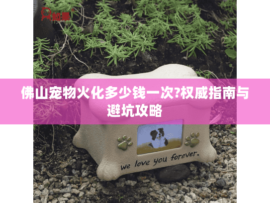 佛山宠物火化多少钱一次?权威指南与避坑攻略