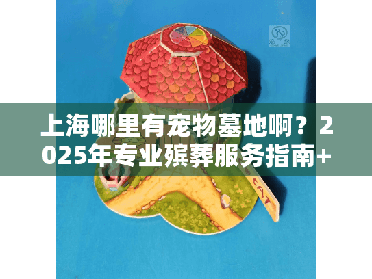 上海哪里有宠物墓地啊？2025年专业殡葬服务指南+靠谱地点盘点