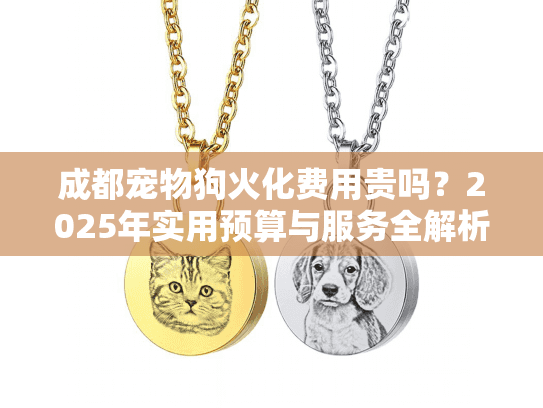 成都宠物狗火化费用贵吗？2025年实用预算与服务全解析