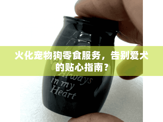 火化宠物狗零食服务，告别爱犬的贴心指南？