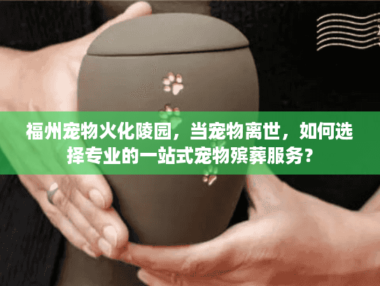 福州宠物火化陵园，当宠物离世，如何选择专业的一站式宠物殡葬服务？