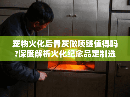 宠物火化后骨灰做项链值得吗?深度解析火化纪念品定制选择