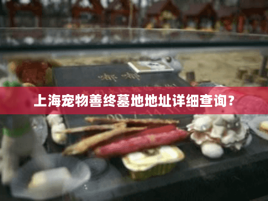 上海宠物善终墓地地址详细查询？