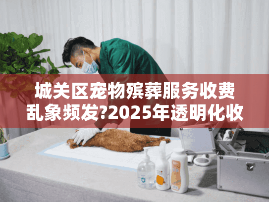 城关区宠物殡葬服务收费乱象频发?2025年透明化收费标准指南