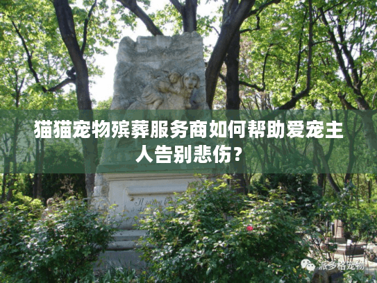 猫猫宠物殡葬服务商如何帮助爱宠主人告别悲伤？
