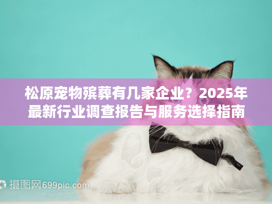 松原宠物殡葬有几家企业？2025年最新行业调查报告与服务选择指南
