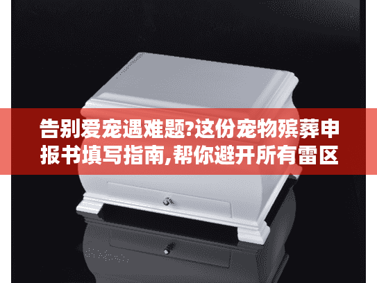告别爱宠遇难题?这份宠物殡葬申报书填写指南,帮你避开所有雷区