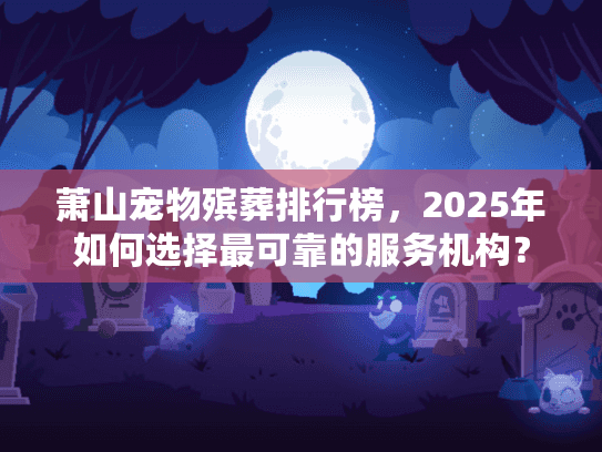 萧山宠物殡葬排行榜，2025年如何选择最可靠的服务机构？