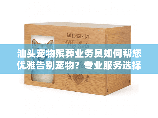 汕头宠物殡葬业务员如何帮您优雅告别宠物？专业服务选择指南