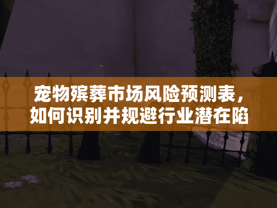 宠物殡葬市场风险预测表，如何识别并规避行业潜在陷阱
