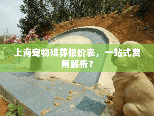 上海宠物殡葬报价表，一站式费用解析？