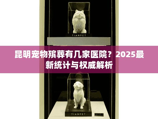 昆明宠物殡葬有几家医院？2025最新统计与权威解析