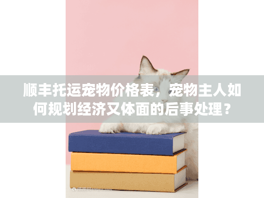 顺丰托运宠物价格表，宠物主人如何规划经济又体面的后事处理？
