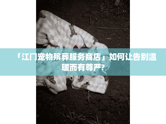 「江门宠物殡葬服务商店」如何让告别温暖而有尊严?