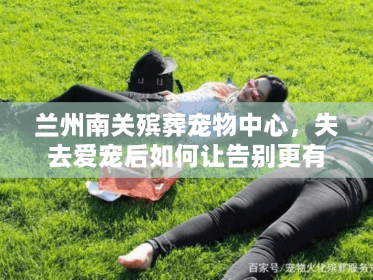 兰州南关殡葬宠物中心，失去爱宠后如何让告别更有尊严？
