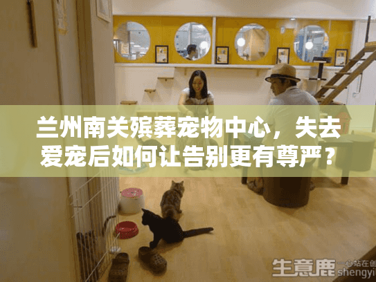 兰州南关殡葬宠物中心，失去爱宠后如何让告别更有尊严？