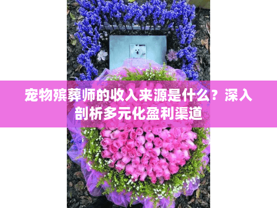 宠物殡葬师的收入来源是什么？深入剖析多元化盈利渠道