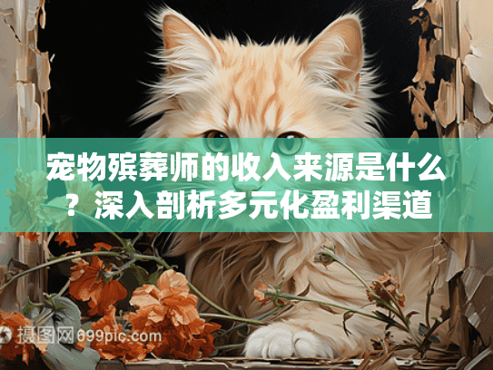 宠物殡葬师的收入来源是什么？深入剖析多元化盈利渠道
