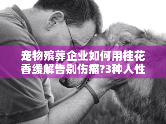 宠物殡葬企业如何用桂花香缓解告别伤痛?3种人性化服务解析