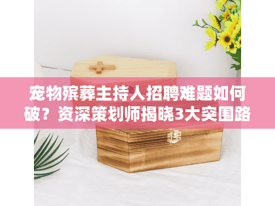 宠物殡葬主持人招聘难题如何破？资深策划师揭晓3大突围路径