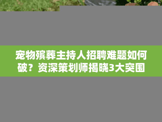宠物殡葬主持人招聘难题如何破？资深策划师揭晓3大突围路径