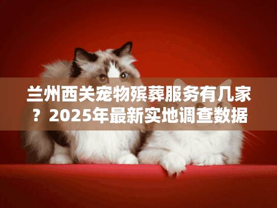 兰州西关宠物殡葬服务有几家？2025年最新实地调查数据来了！