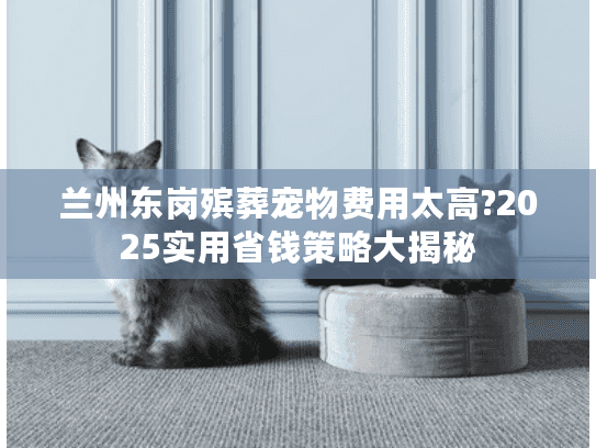兰州东岗殡葬宠物费用太高?2025实用省钱策略大揭秘