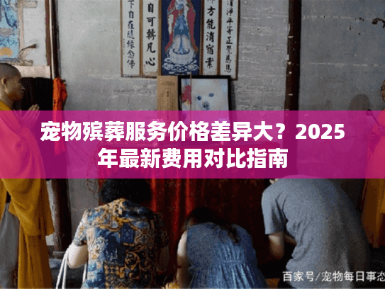 宠物殡葬服务价格差异大？2025年最新费用对比指南