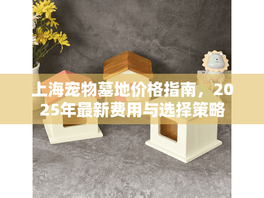 上海宠物墓地价格指南，2025年最新费用与选择策略