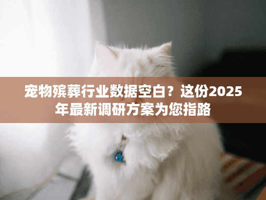 宠物殡葬行业数据空白？这份2025年最新调研方案为您指路