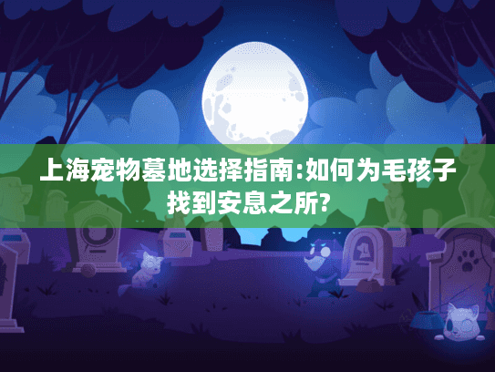 上海宠物墓地选择指南:如何为毛孩子找到安息之所?