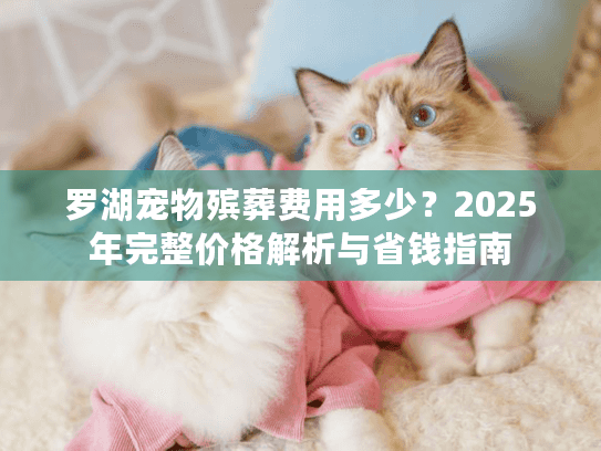 罗湖宠物殡葬费用多少？2025年完整价格解析与省钱指南
