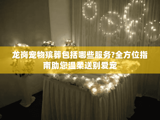 龙岗宠物殡葬包括哪些服务?全方位指南助您温柔送别爱宠