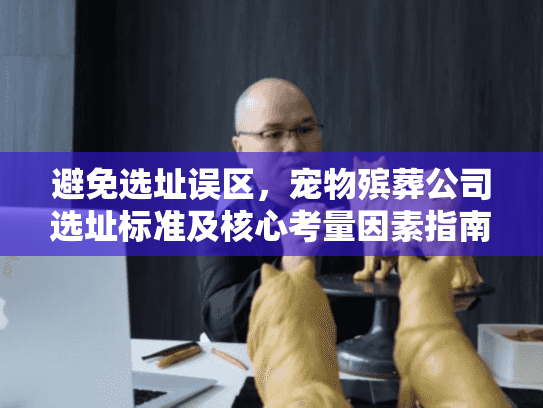 避免选址误区，宠物殡葬公司选址标准及核心考量因素指南