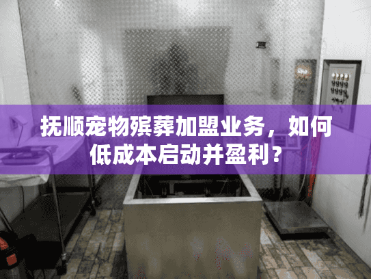 抚顺宠物殡葬加盟业务，如何低成本启动并盈利？